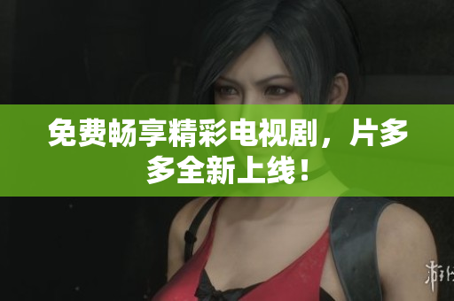 免费畅享精彩电视剧，片多多全新上线！