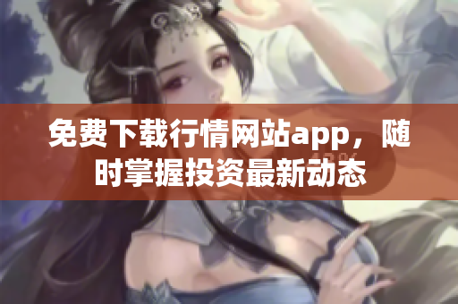 免费下载行情网站app，随时掌握投资最新动态