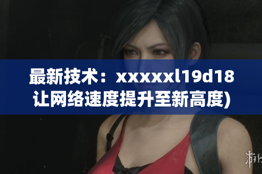 最新技术：xxxxxl19d18让网络速度提升至新高度)