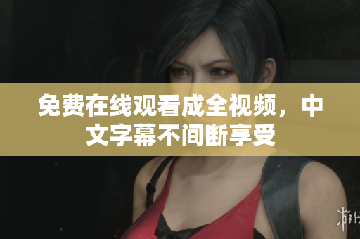 免费在线观看成全视频，中文字幕不间断享受