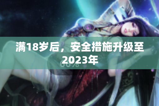 满18岁后，安全措施升级至2023年