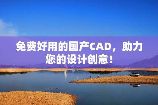 免费好用的国产CAD，助力您的设计创意！