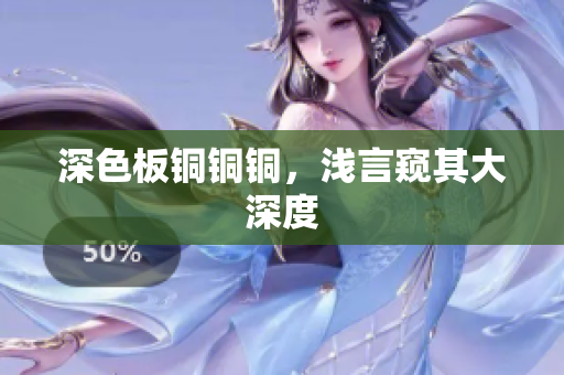 深色板铜铜铜，浅言窥其大深度