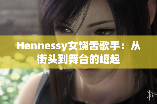 Hennessy女饶舌歌手：从街头到舞台的崛起