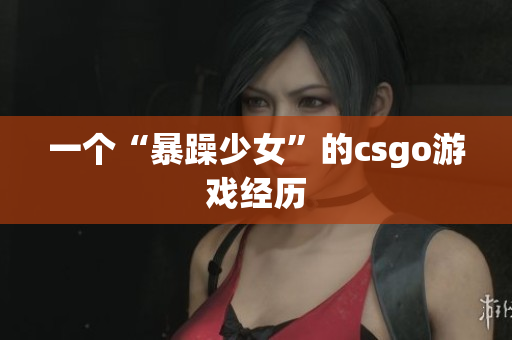 一个“暴躁少女”的csgo游戏经历