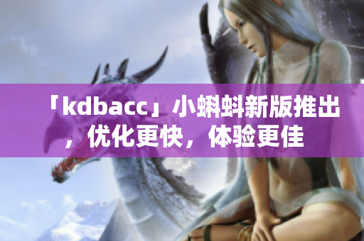 「kdbacc」小蝌蚪新版推出，优化更快，体验更佳
