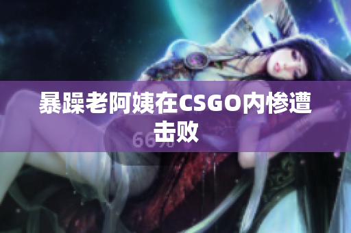 暴躁老阿姨在CSGO内惨遭击败