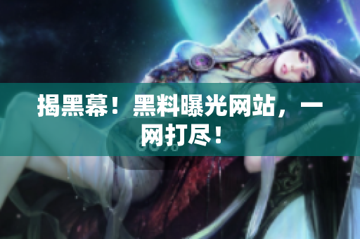 揭黑幕！黑料曝光网站，一网打尽！