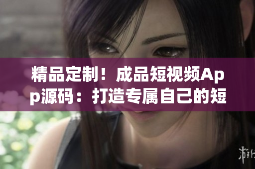 精品定制！成品短视频App源码：打造专属自己的短视频平台