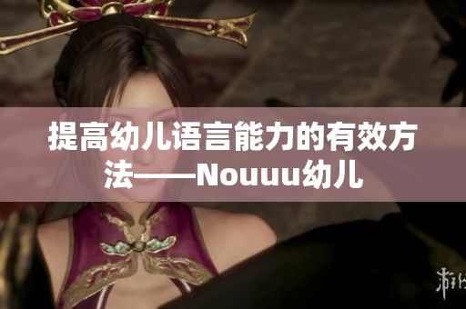 提高幼儿语言能力的有效方法——Nouuu幼儿