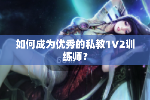 如何成为优秀的私教1V2训练师？