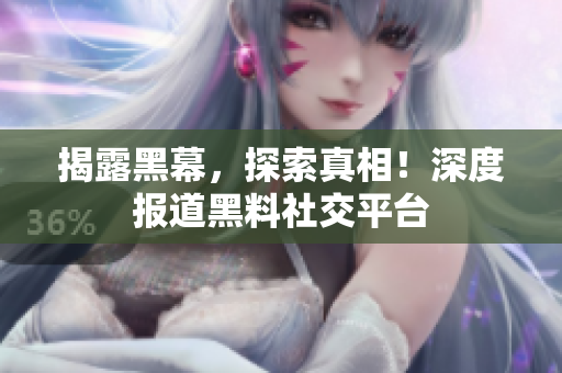 揭露黑幕，探索真相！深度报道黑料社交平台
