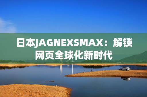 日本JAGNEXSMAX：解锁网页全球化新时代