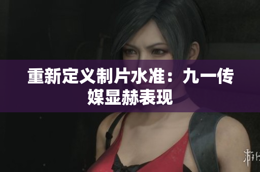 重新定义制片水准：九一传媒显赫表现