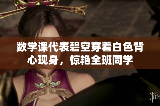 数学课代表碧空穿着白色背心现身，惊艳全班同学