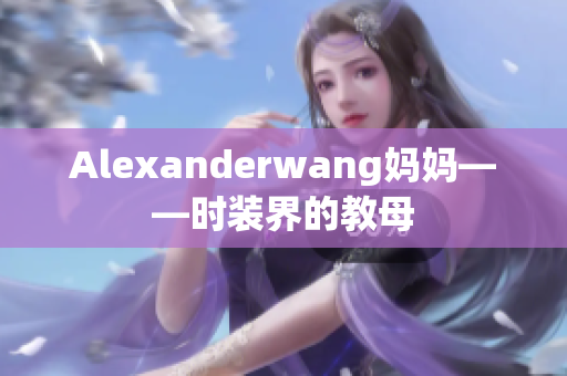 Alexanderwang妈妈——时装界的教母