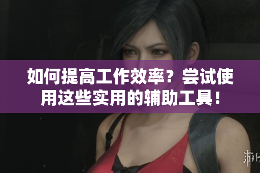 如何提高工作效率？尝试使用这些实用的辅助工具！