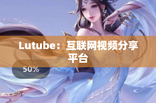 Lutube：互联网视频分享平台
