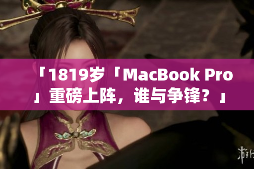「1819岁「MacBook Pro」重磅上阵，谁与争锋？」