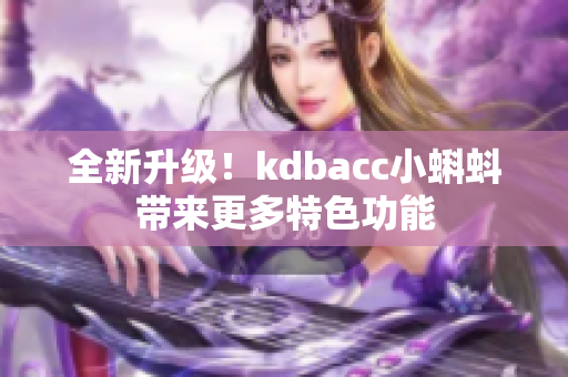 全新升级！kdbacc小蝌蚪带来更多特色功能