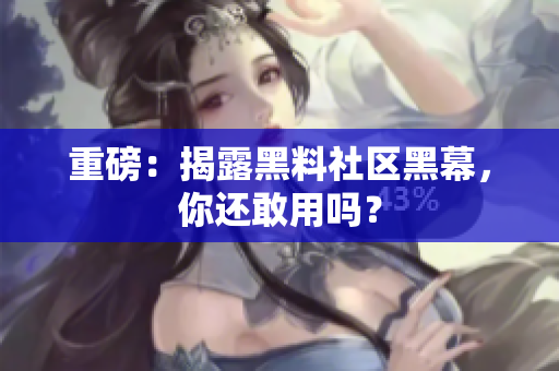 重磅：揭露黑料社区黑幕，你还敢用吗？