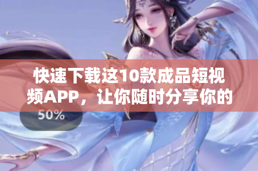 快速下载这10款成品短视频APP，让你随时分享你的生活点滴