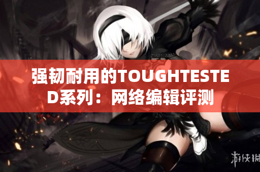 强韧耐用的TOUGHTESTED系列：网络编辑评测