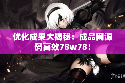优化成果大揭秘：成品网源码高效78w78！