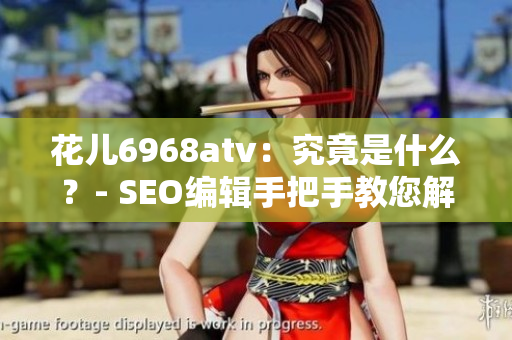 花儿6968atv：究竟是什么？- SEO编辑手把手教您解密