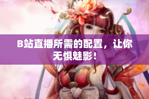 B站直播所需的配置，让你无惧魅影！