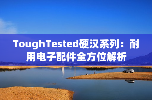 ToughTested硬汉系列：耐用电子配件全方位解析
