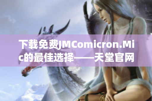 下载免费JMComicron.Mic的最佳选择——天堂官网