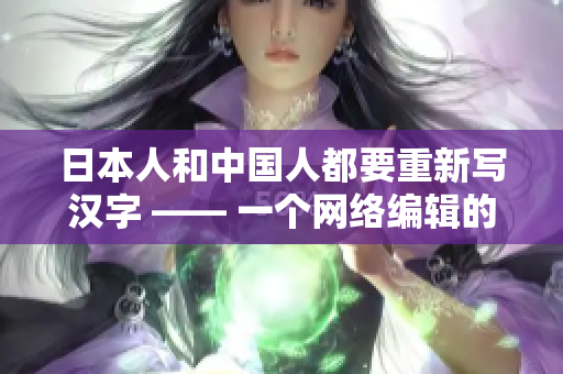 日本人和中国人都要重新写汉字 —— 一个网络编辑的观察