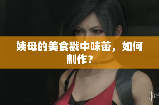 姨母的美食戳中味蕾，如何制作？