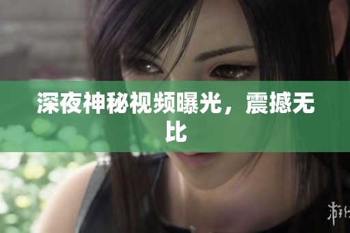 深夜神秘视频曝光，震撼无比