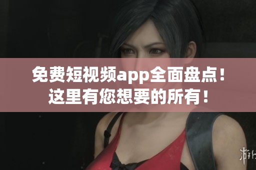 免费短视频app全面盘点！这里有您想要的所有！