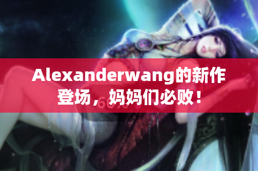 Alexanderwang的新作登场，妈妈们必败！
