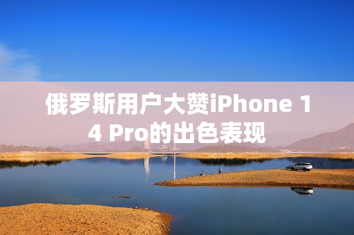 俄罗斯用户大赞iPhone 14 Pro的出色表现