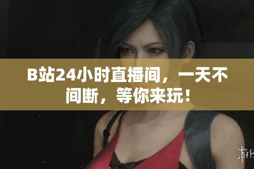 B站24小时直播间，一天不间断，等你来玩！