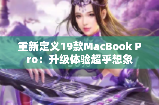 重新定义19款MacBook Pro：升级体验超乎想象