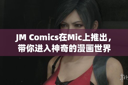 JM Comics在Mic上推出，带你进入神奇的漫画世界
