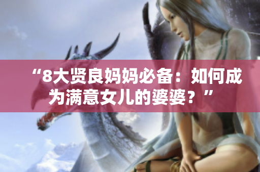 “8大贤良妈妈必备：如何成为满意女儿的婆婆？”