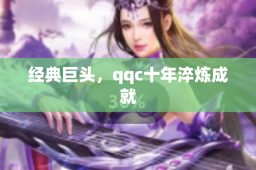 经典巨头，qqc十年淬炼成就