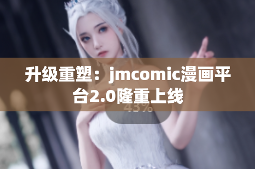 升级重塑：jmcomic漫画平台2.0隆重上线