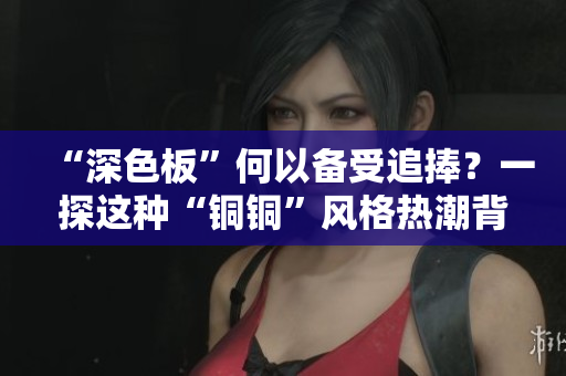 “深色板”何以备受追捧？一探这种“铜铜”风格热潮背后的设计心理