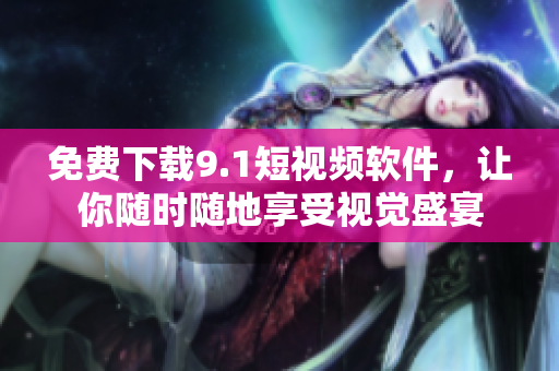 免费下载9.1短视频软件，让你随时随地享受视觉盛宴