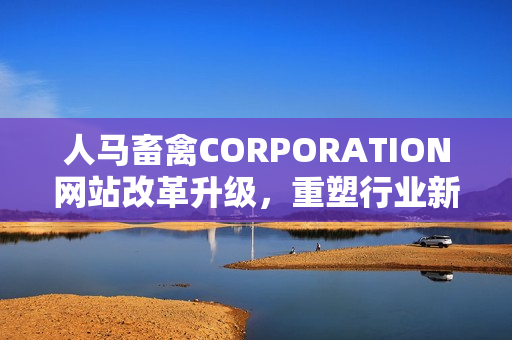 人马畜禽CORPORATION网站改革升级，重塑行业新标杆