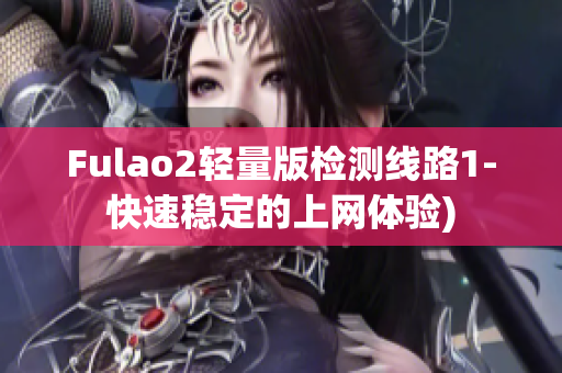 Fulao2轻量版检测线路1-快速稳定的上网体验)