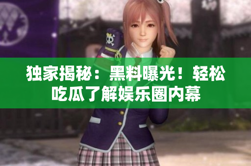 独家揭秘：黑料曝光！轻松吃瓜了解娱乐圈内幕