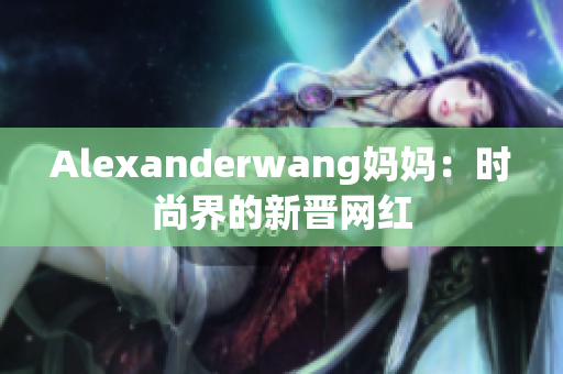 Alexanderwang妈妈：时尚界的新晋网红